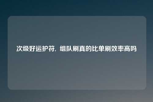 次级好运护符,  组队刷真的比单刷效率高吗