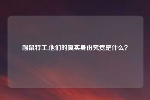 鼹鼠特工,他们的真实身份究竟是什么？