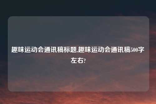 趣味运动会通讯稿标题,趣味运动会通讯稿500字左右?