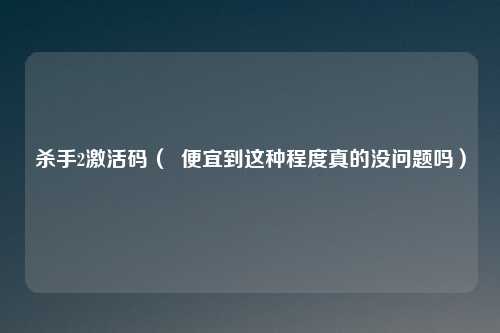 杀手2激活码（  便宜到这种程度真的没问题吗）