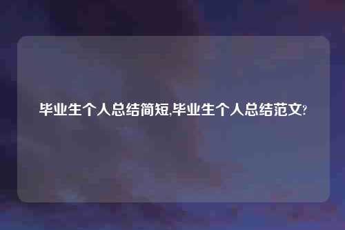 毕业生个人总结简短,毕业生个人总结范文?