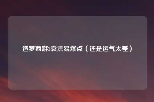 造梦西游3袁洪易爆点（还是运气太差）