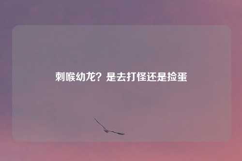 刺喉幼龙？是去打怪还是捡蛋