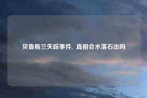 贝鲁斯兰失踪事件,  真相会水落石出吗