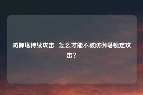 防御塔持续攻击,  怎么才能不被防御塔锁定攻击？