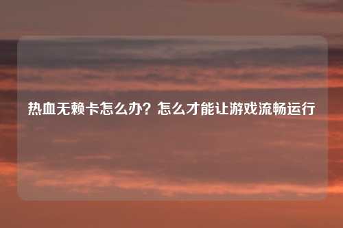 热血无赖卡怎么办？怎么才能让游戏流畅运行