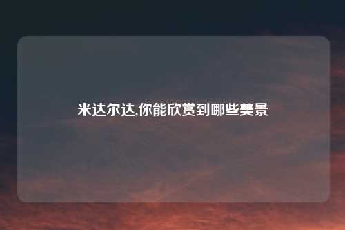 米达尔达,你能欣赏到哪些美景