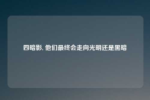 四暗影, 他们最终会走向光明还是黑暗