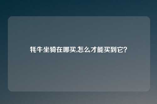 牦牛坐骑在哪买,怎么才能买到它？