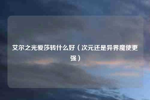 艾尔之光爱莎转什么好（次元还是异界魔使更强）