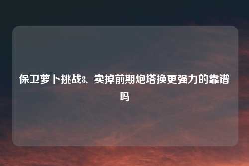 保卫萝卜挑战8,  卖掉前期炮塔换更强力的靠谱吗