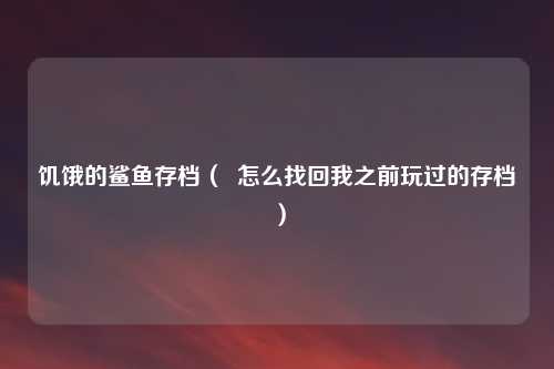 饥饿的鲨鱼存档( 怎么找回我之前玩过的存档)