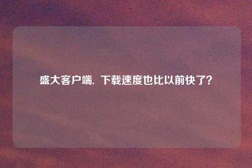 盛大客户端, 下载速度也比以前快了?