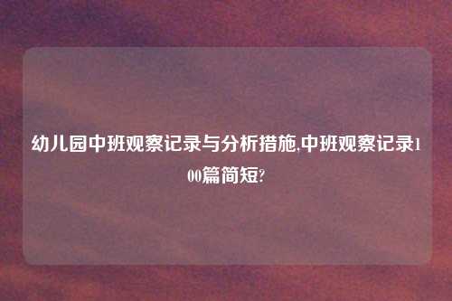 幼儿园中班观察记录与分析措施,中班观察记录100篇简短?