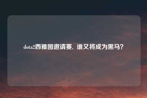 dota2西雅图邀请赛,  谁又将成为黑马？