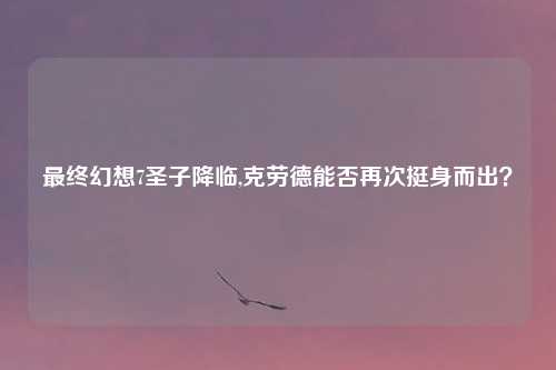 最终幻想7圣子降临,克劳德能否再次挺身而出？