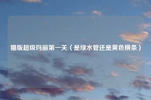 猫版超级玛丽第一关（是绿水管还是黄色横条）