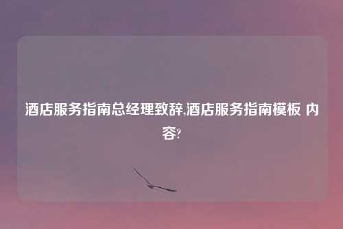 酒店服务指南总经理致辞,酒店服务指南模板 内容?