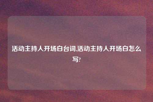 活动主持人开场白台词,活动主持人开场白怎么写?