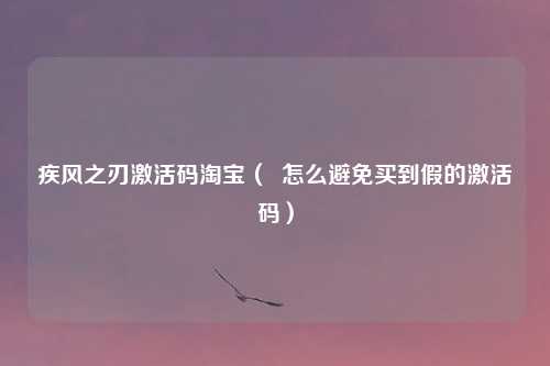 疾风之刃激活码淘宝( 怎么避免买到假的激活码)