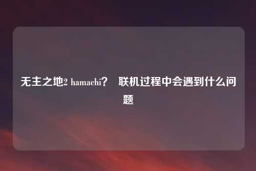无主之地2 hamachi？  联机过程中会遇到什么问题