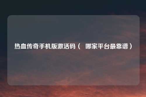 热血传奇手机版激活码（  哪家平台最靠谱）