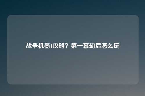 战争机器1攻略？第一幕劫后怎么玩