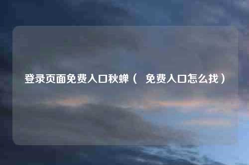 登录页面免费入口秋蝉（  免费入口怎么找）