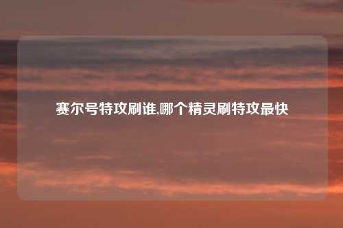 赛尔号特攻刷谁,哪个精灵刷特攻最快