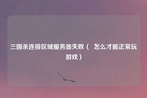 三国杀连接区域服务器失败（  怎么才能正常玩游戏）