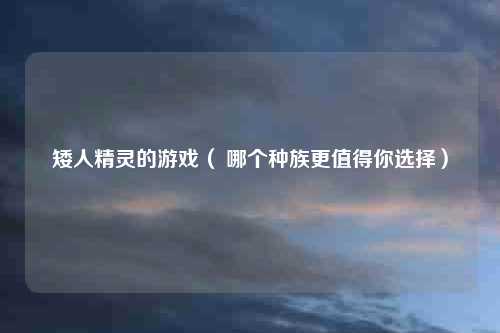 矮人精灵的游戏（ 哪个种族更值得你选择）