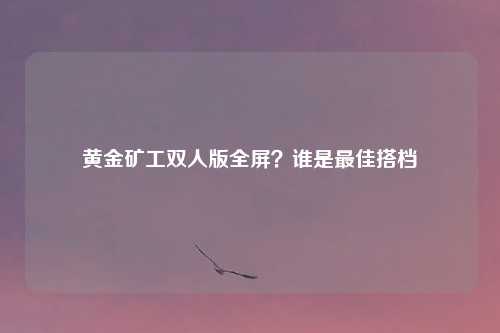 黄金矿工双人版全屏？谁是最佳搭档