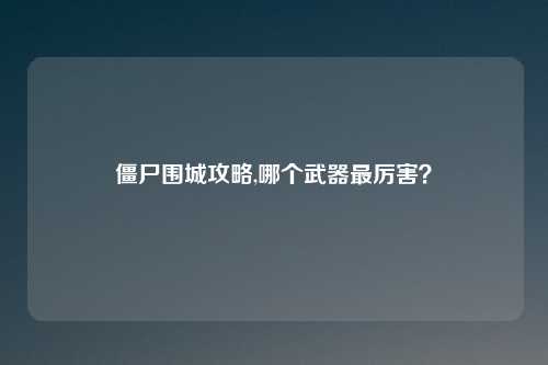 僵尸围城攻略,哪个武器最厉害？