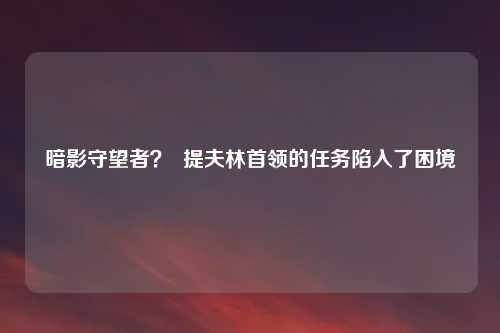 暗影守望者？  提夫林首领的任务陷入了困境