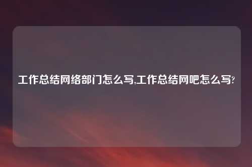 工作总结网络部门怎么写,工作总结网吧怎么写?