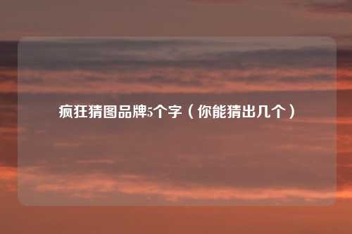 疯狂猜图品牌5个字(你能猜出几个)