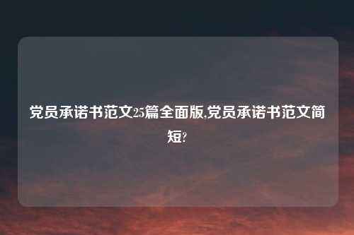 党员承诺书范文25篇全面版,党员承诺书范文简短?