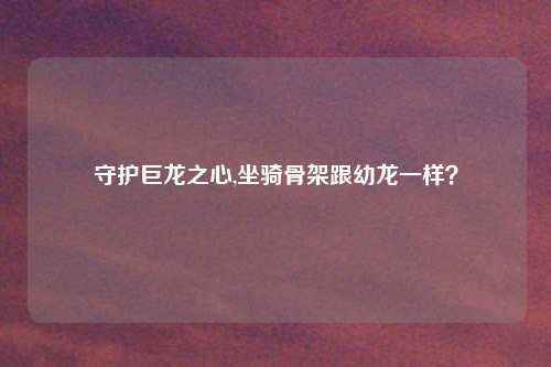 守护巨龙之心,坐骑骨架跟幼龙一样?