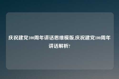 庆祝建党100周年讲话思维模版,庆祝建党100周年讲话解析?