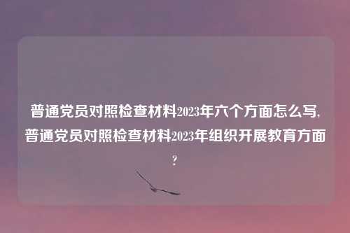 普通党员对照检查材料2023年六个方面怎么写,普通党员对照检查材料2023年组织开展教育方面?