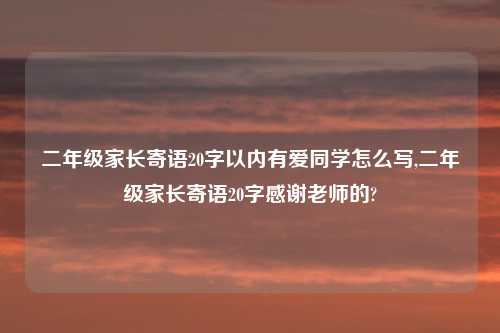 二年级家长寄语20字以内有爱同学怎么写,二年级家长寄语20字感谢老师的?