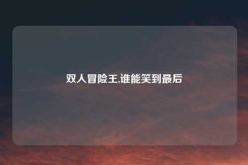 双人冒险王,谁能笑到最后