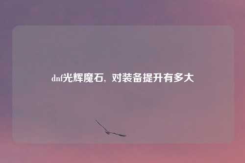 dnf光辉魔石,  对装备提升有多大