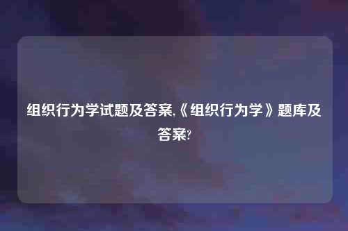 组织行为学试题及答案,《组织行为学》题库及答案?