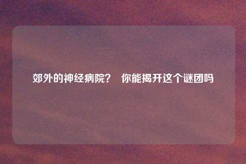 郊外的神经病院？  你能揭开这个谜团吗