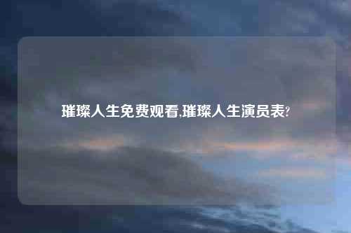 璀璨人生免费观看,璀璨人生演员表?