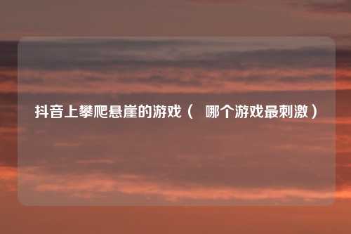 抖音上攀爬悬崖的游戏（  哪个游戏最刺激）