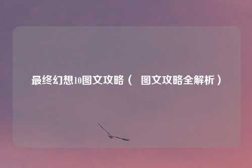 最终幻想10图文攻略( 图文攻略全解析)