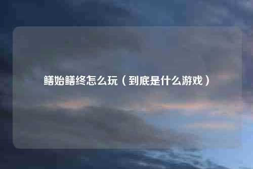 鳝始鳝终怎么玩（到底是什么游戏）