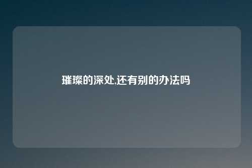 璀璨的深处,还有别的办法吗